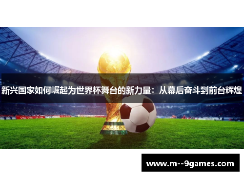 新兴国家如何崛起为世界杯舞台的新力量:从幕后奋斗到前台辉煌 新兴国家如何崛起为世界杯舞台的新力量:从幕后奋斗到前台辉煌
