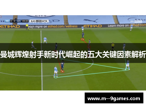曼城辉煌射手新时代崛起的五大关键因素解析 曼城辉煌射手新时代崛起的五大关键因素解析
