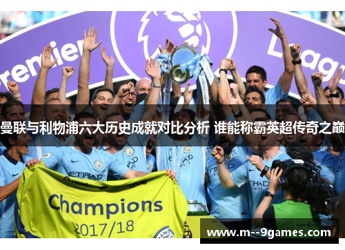 曼联与利物浦六大历史成就对比分析 谁能称霸英超传奇之巅 曼联与利物浦六大历史成就对比分析 谁能称霸英超传奇之巅