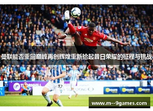 曼联能否重回巅峰再创辉煌重新拾起昔日荣耀的征程与挑战 曼联能否重回巅峰再创辉煌重新拾起昔日荣耀的征程与挑战