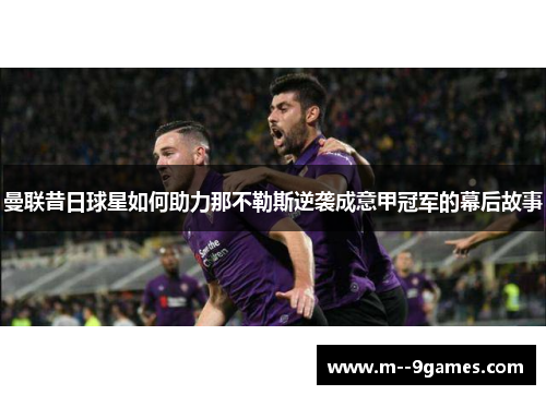 曼联昔日球星如何助力那不勒斯逆袭成意甲冠军的幕后故事 曼联昔日球星如何助力那不勒斯逆袭成意甲冠军的幕后故事