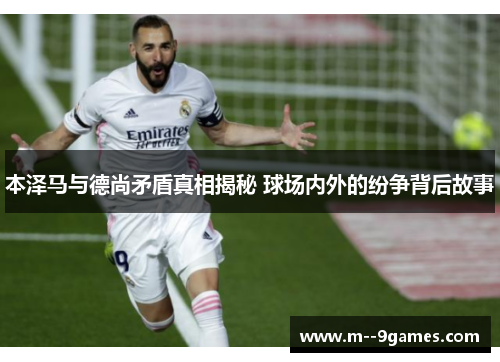 本泽马与德尚矛盾真相揭秘 球场内外的纷争背后故事 本泽马与德尚矛盾真相揭秘 球场内外的纷争背后故事
