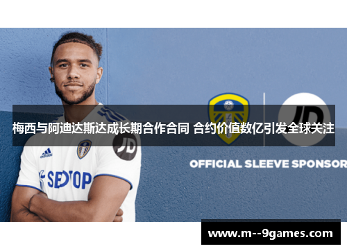 梅西与阿迪达斯达成长期合作合同 合约价值数亿引发全球关注 梅西与阿迪达斯达成长期合作合同 合约价值数亿引发全球关注