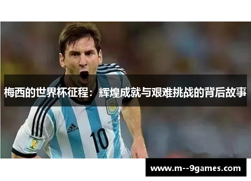 梅西的世界杯征程：辉煌成就与艰难挑战的背后故事