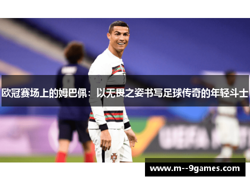 欧冠赛场上的姆巴佩:以无畏之姿书写足球传奇的年轻斗士 欧冠赛场上的姆巴佩:以无畏之姿书写足球传奇的年轻斗士