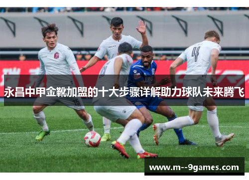 永昌中甲金靴加盟的十大步骤详解助力球队未来腾飞