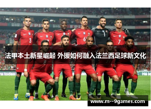 法甲本土新星崛起 外援如何融入法兰西足球新文化