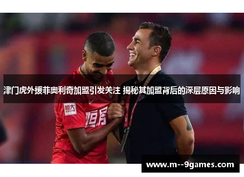 津门虎外援菲奥利奇加盟引发关注 揭秘其加盟背后的深层原因与影响