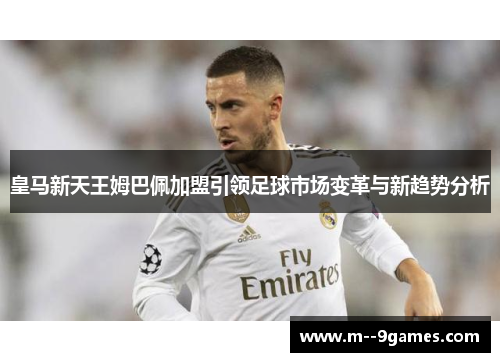 皇马新天王姆巴佩加盟引领足球市场变革与新趋势分析 皇马新天王姆巴佩加盟引领足球市场变革与新趋势分析