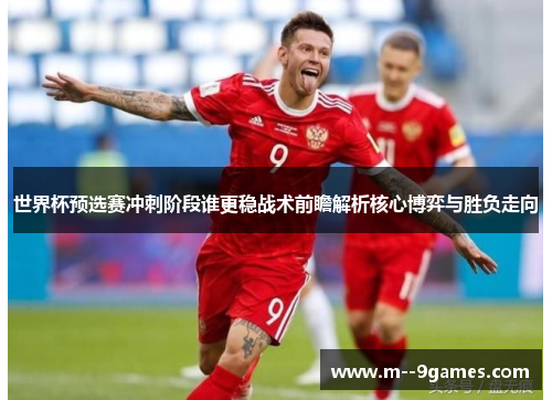 世界杯预选赛冲刺阶段谁更稳战术前瞻解析核心博弈与胜负走向 世界杯预选赛冲刺阶段谁更稳战术前瞻解析核心博弈与胜负走向