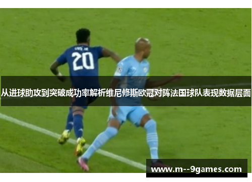 从进球助攻到突破成功率解析维尼修斯欧冠对阵法国球队表现数据层面 从进球助攻到突破成功率解析维尼修斯欧冠对阵法国球队表现数据层面