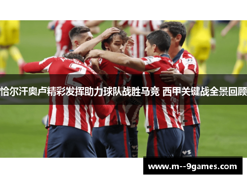 恰尔汗奥卢精彩发挥助力球队战胜马竞 西甲关键战全景回顾 恰尔汗奥卢精彩发挥助力球队战胜马竞 西甲关键战全景回顾