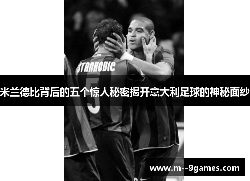 米兰德比背后的五个惊人秘密揭开意大利足球的神秘面纱