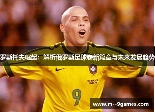 罗斯托夫崛起：解析俄罗斯足球崭新篇章与未来发展趋势