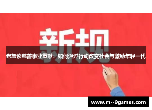老詹谈慈善事业贡献:如何通过行动改变社会与激励年轻一代 老詹谈慈善事业贡献:如何通过行动改变社会与激励年轻一代