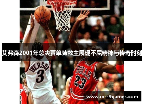 艾弗森2001年总决赛单骑救主展现不屈精神与传奇时刻