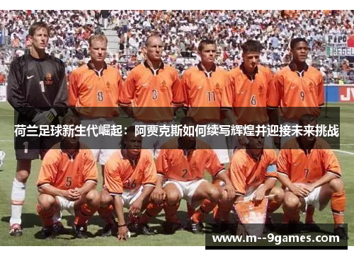 荷兰足球新生代崛起:阿贾克斯如何续写辉煌并迎接未来挑战 荷兰足球新生代崛起:阿贾克斯如何续写辉煌并迎接未来挑战