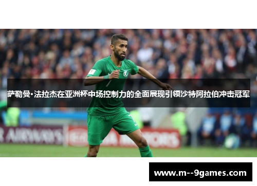 萨勒曼·法拉杰在亚洲杯中场控制力的全面展现引领沙特阿拉伯冲击冠军