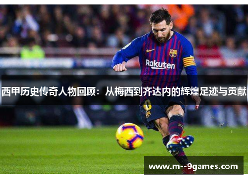 西甲历史传奇人物回顾:从梅西到齐达内的辉煌足迹与贡献 西甲历史传奇人物回顾:从梅西到齐达内的辉煌足迹与贡献