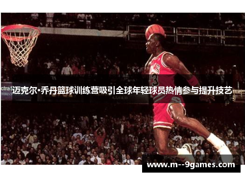 迈克尔·乔丹篮球训练营吸引全球年轻球员热情参与提升技艺