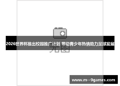 2026世界杯推出校园推广计划 带动青少年热情助力足球发展