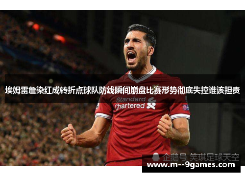 埃姆雷詹染红成转折点球队防线瞬间崩盘比赛形势彻底失控谁该担责