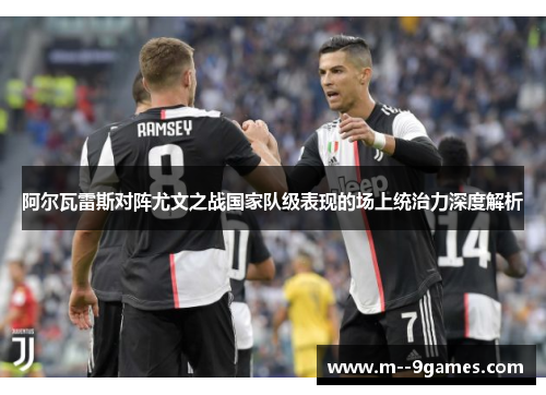 阿尔瓦雷斯对阵尤文之战国家队级表现的场上统治力深度解析 阿尔瓦雷斯对阵尤文之战国家队级表现的场上统治力深度解析