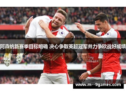 阿森纳新赛季目标明确 决心争取英超冠军并力争欧战好成绩 阿森纳新赛季目标明确 决心争取英超冠军并力争欧战好成绩