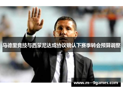 马德里竞技与西蒙尼达成协议确认下赛季转会预算调整 马德里竞技与西蒙尼达成协议确认下赛季转会预算调整