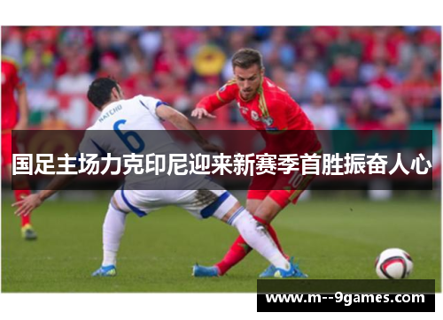 国足主场力克印尼迎来新赛季首胜振奋人心 国足主场力克印尼迎来新赛季首胜振奋人心