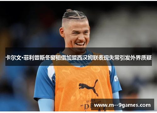 卡尔文·菲利普斯冬窗租借加盟西汉姆联表现失常引发外界质疑 卡尔文·菲利普斯冬窗租借加盟西汉姆联表现失常引发外界质疑